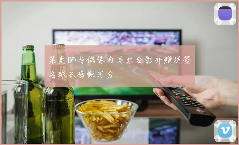 莱奥晒与偶像内马尔合影并赠送签名球衣感慨万分