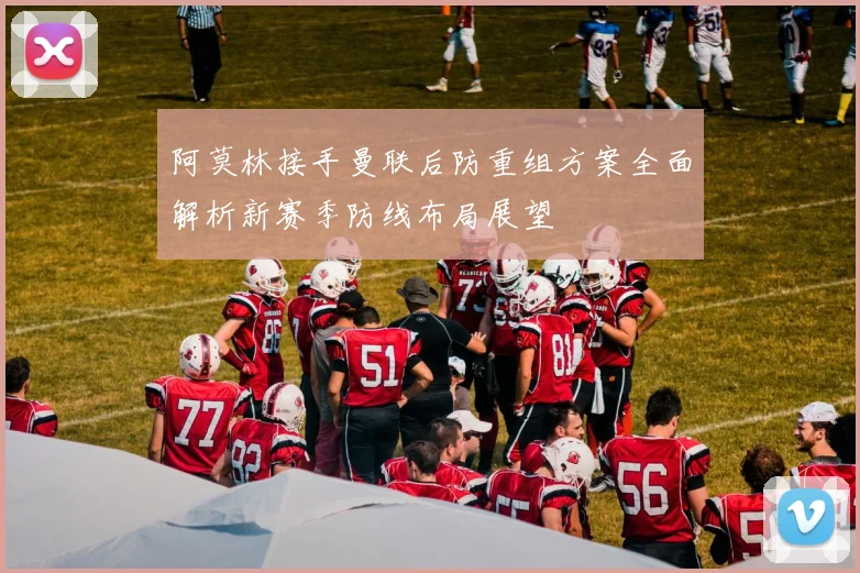 阿莫林接手曼联后防重组方案全面解析新赛季防线布局展望