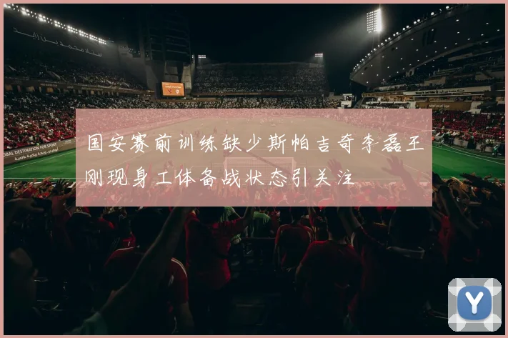 国安赛前训练缺少斯帕吉奇李磊王刚现身工体备战状态引关注